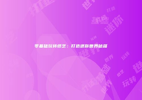 零基础玩转纸艺：打造迷你世界秘籍