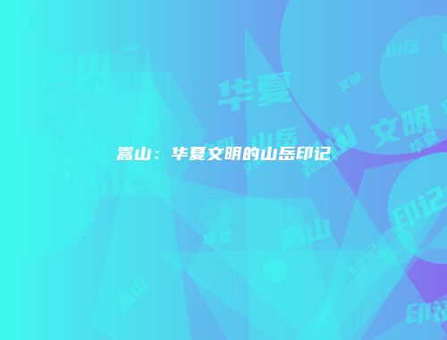 嵩山：华夏文明的山岳印记