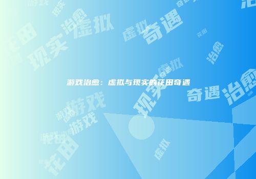 游戏治愈：虚拟与现实的花田奇遇