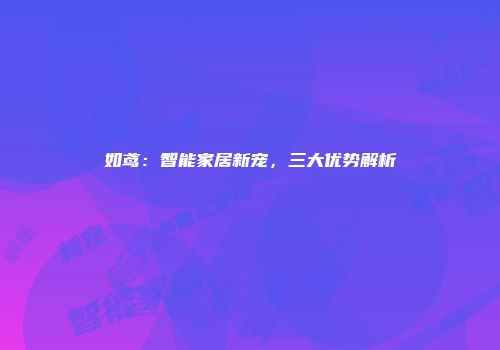 如鸢：智能家居新宠，三大优势解析