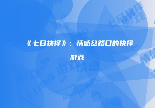 《七日抉择》：情感岔路口的抉择游戏