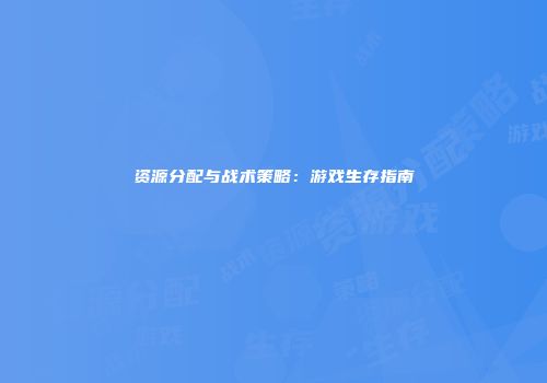 资源分配与战术策略:游戏生存指南