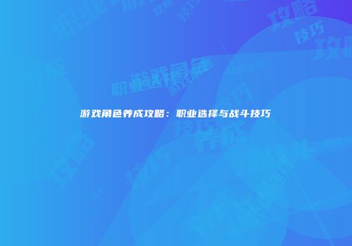 游戏角色养成攻略：职业选择与战斗技巧