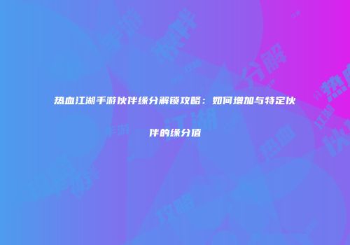 热血江湖手游伙伴缘分解锁攻略：如何增加与特定伙伴的缘分值