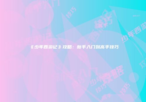 《少年西游记》攻略：新手入门到高手技巧