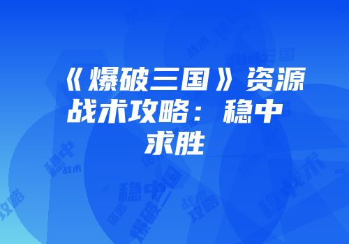《爆破三国》资源战术攻略：稳中求胜