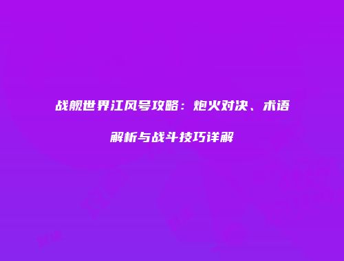 战舰世界江风号攻略：炮火对决、术语解析与战斗技巧详解