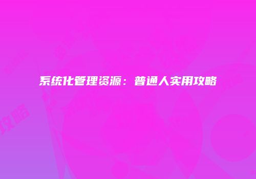 系统化管理资源：普通人实用攻略