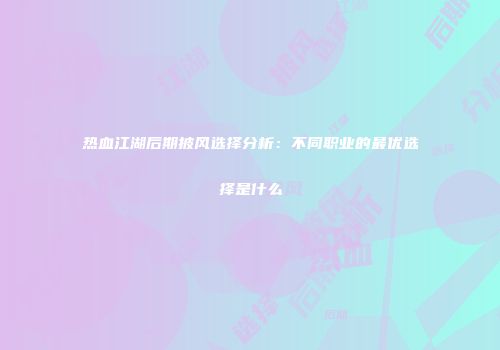 热血江湖后期披风选择分析：不同职业的最优选择是什么