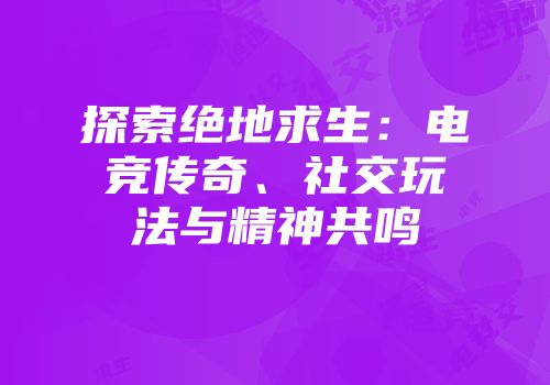 探索绝地求生:电竞传奇、社交玩法与精神共鸣