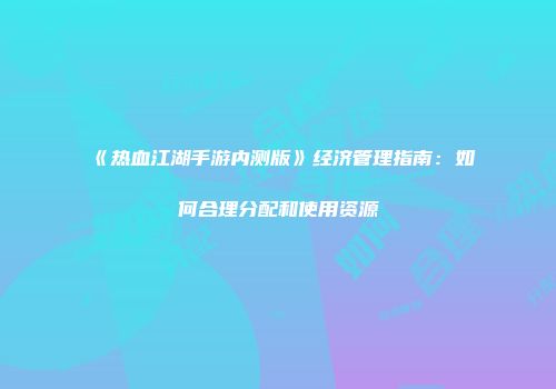 《热血江湖手游内测版》经济管理指南：如何合理分配和使用资源