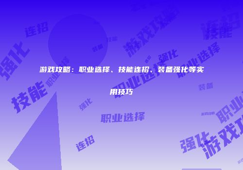 游戏攻略：职业选择、技能连招、装备强化等实用技巧