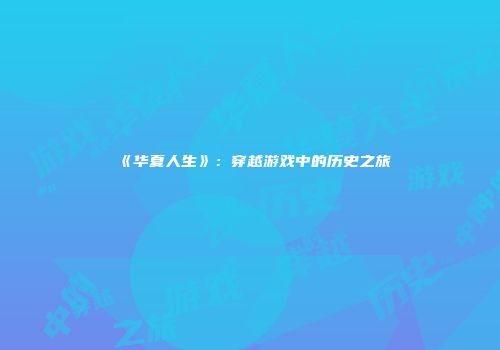 《华夏人生》:穿越游戏中的历史之旅
