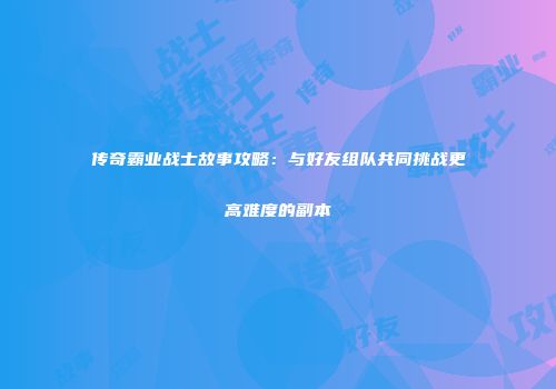 传奇霸业战士故事攻略：与好友组队共同挑战更高难度的副本