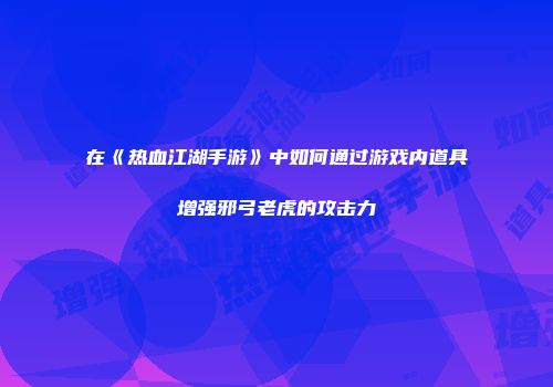 在《热血江湖手游》中如何通过游戏内道具增强邪弓老虎的攻击力