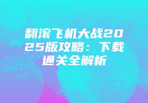 翻滚飞机大战2025版攻略：下载通关全解析