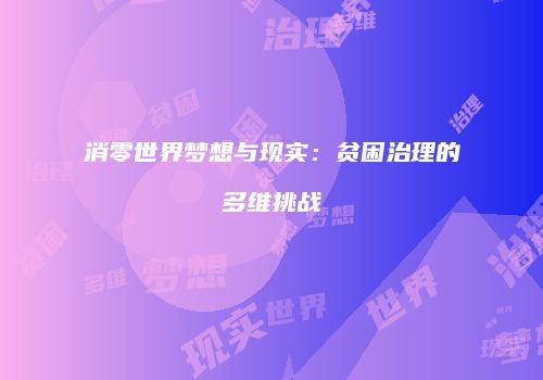 消零世界梦想与现实：贫困治理的多维挑战