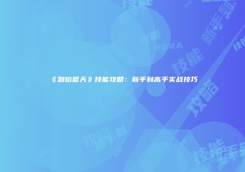 《烈焰遮天》技能攻略:新手到高手实战技巧