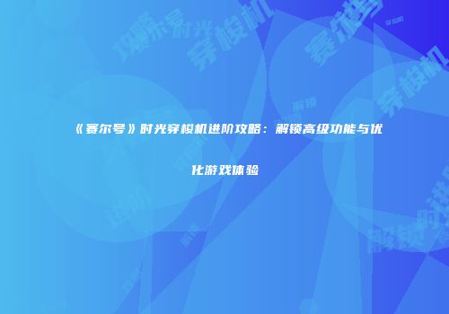 《赛尔号》时光穿梭机进阶攻略：解锁高级功能与优化游戏体验