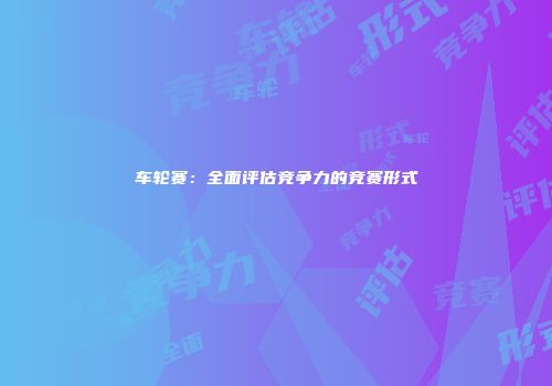 车轮赛：全面评估竞争力的竞赛形式