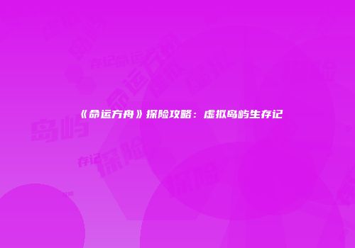 《命运方舟》探险攻略：虚拟岛屿生存记