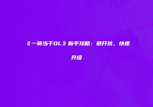 《一骑当千OL》新手攻略：避开坑，快速升级