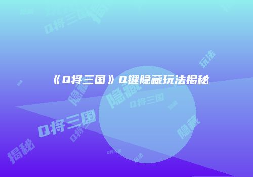 《Q将三国》Q键隐藏玩法揭秘