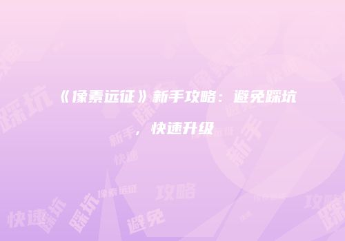 《像素远征》新手攻略：避免踩坑，快速升级