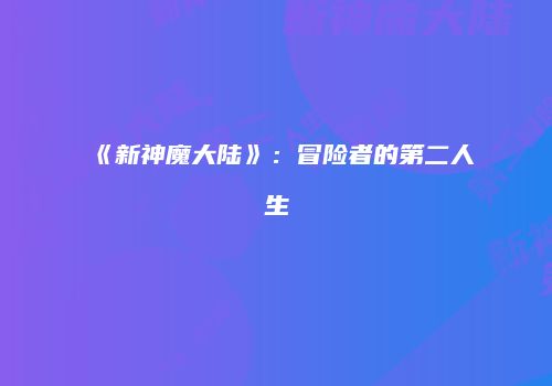 《新神魔大陆》:冒险者的第二人生