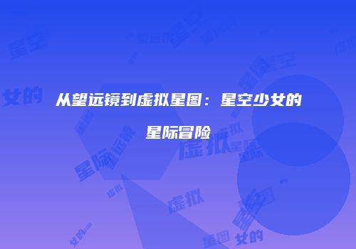 从望远镜到虚拟星图：星空少女的星际冒险