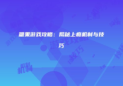 糖果游戏攻略：揭秘上瘾机制与技巧