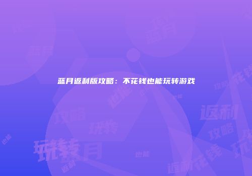 蓝月返利版攻略:不花钱也能玩转游戏