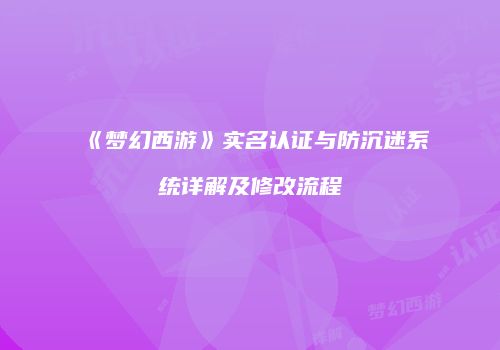 《梦幻西游》实名认证与防沉迷系统详解及修改流程