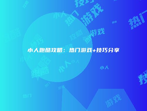 小人跑酷攻略：热门游戏+技巧分享