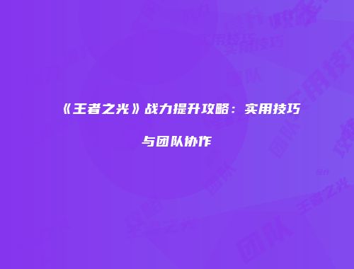 《王者之光》战力提升攻略：实用技巧与团队协作