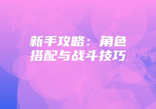 新手攻略：角色搭配与战斗技巧