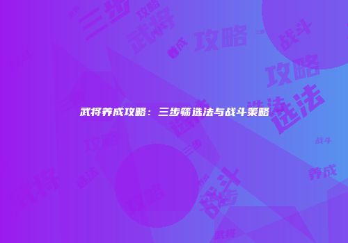 武将养成攻略：三步筛选法与战斗策略