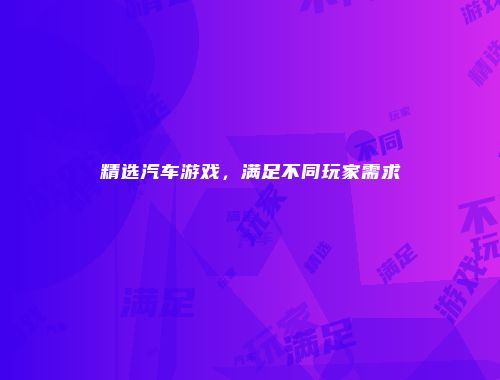 精选汽车游戏，满足不同玩家需求