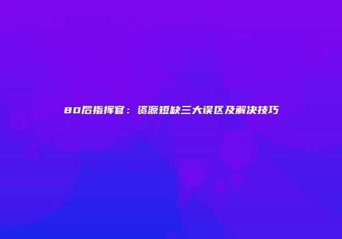 80后指挥官：资源短缺三大误区及解决技巧