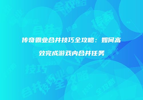 传奇霸业合并技巧全攻略：如何高效完成游戏内合并任务