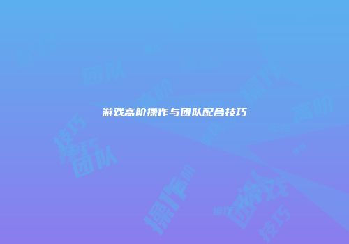 游戏高阶操作与团队配合技巧