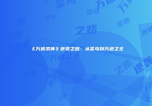《万道武神》逆袭之路：从菜鸟到万道之主