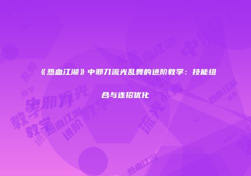 《热血江湖》中邪刀流光乱舞的进阶教学：技能组合与连招优化