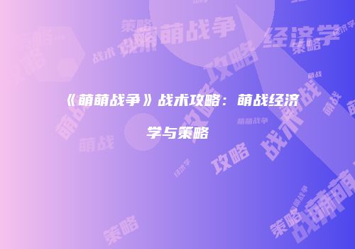 《萌萌战争》战术攻略：萌战经济学与策略