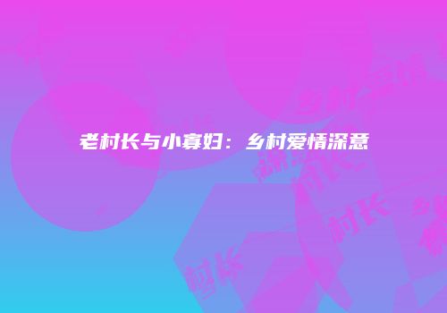 老村长与小寡妇：乡村爱情深意