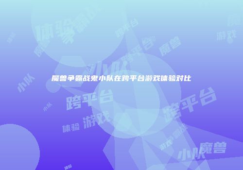 魔兽争霸战鬼小队在跨平台游戏体验对比