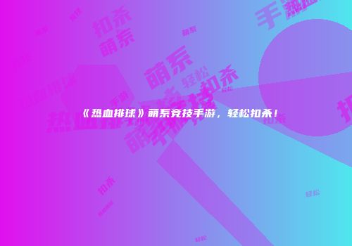 《热血排球》萌系竞技手游，轻松扣杀！