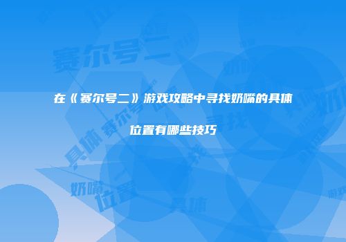 在《赛尔号二》游戏攻略中寻找奶嘴的具体位置有哪些技巧