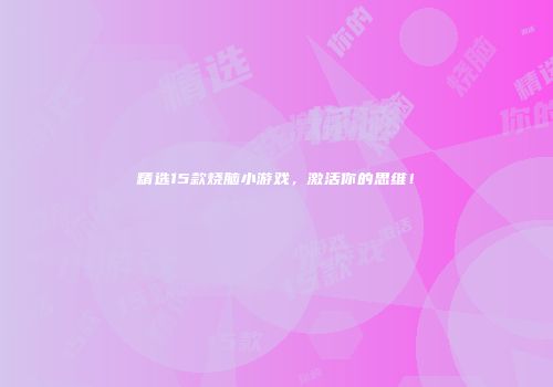 精选15款烧脑小游戏，激活你的思维！