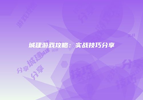 城建游戏攻略：实战技巧分享